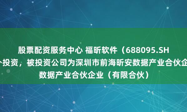 股票配资服务中心 福昕软件（688095.SH）新增一起对外投资，被投资公司为深圳市前海昕安数据产业合伙企业（有限合伙）