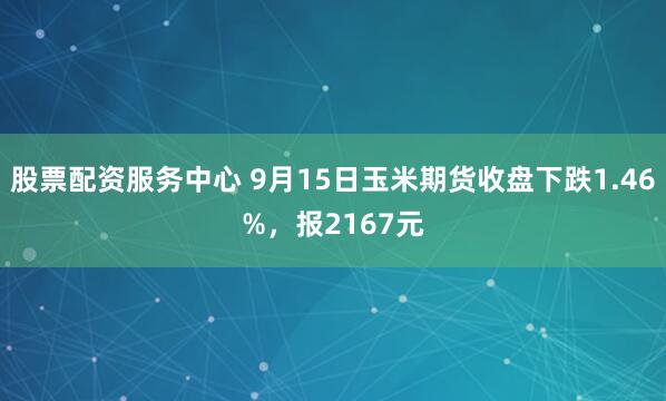股票配资服务中心 9月15日玉米期货收盘下跌1.46%，报2167元