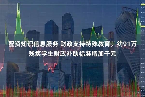 配资知识信息服务 财政支持特殊教育，约91万残疾学生财政补助标准增加千元