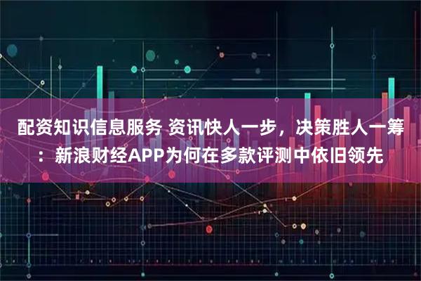配资知识信息服务 资讯快人一步，决策胜人一筹：新浪财经APP为何在多款评测中依旧领先