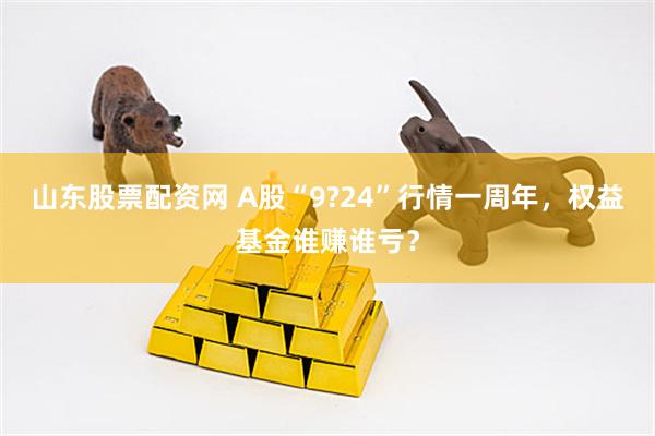 山东股票配资网 A股“9?24”行情一周年，权益基金谁赚谁亏？