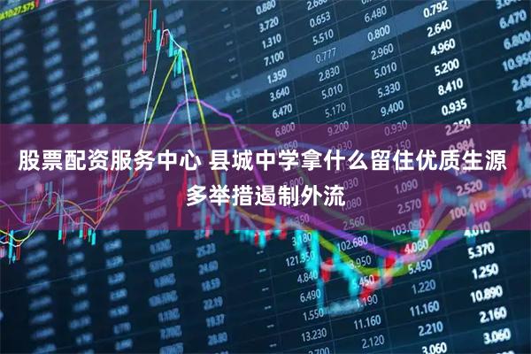 股票配资服务中心 县城中学拿什么留住优质生源 多举措遏制外流