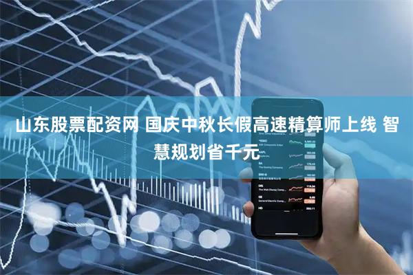 山东股票配资网 国庆中秋长假高速精算师上线 智慧规划省千元