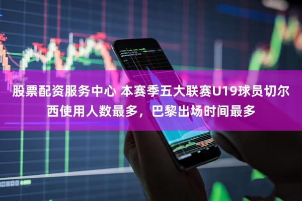 股票配资服务中心 本赛季五大联赛U19球员切尔西使用人数最多，巴黎出场时间最多
