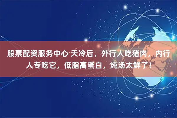 股票配资服务中心 天冷后，外行人吃猪肉，内行人专吃它，低脂高蛋白，炖汤太鲜了！