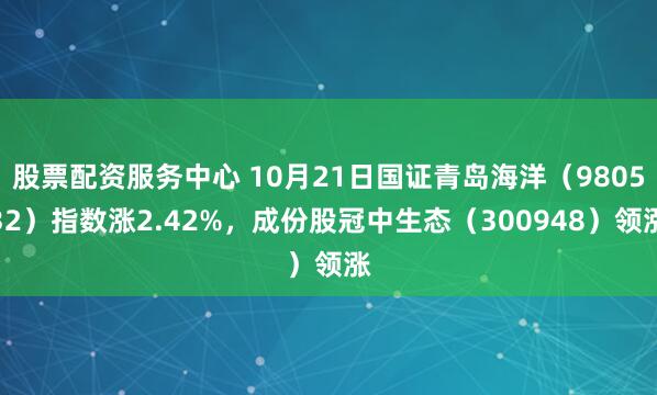 股票配资服务中心 10月21日国证青岛海洋（980532）指数涨2.42%，成份股冠中生态（300948）领涨