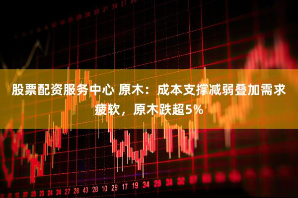 股票配资服务中心 原木：成本支撑减弱叠加需求疲软，原木跌超5%
