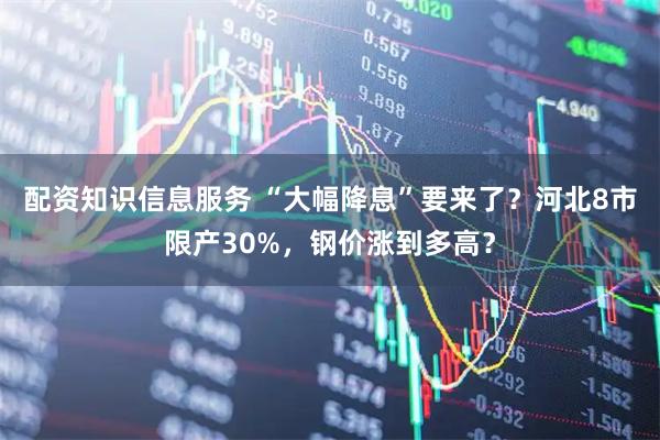 配资知识信息服务 “大幅降息”要来了？河北8市限产30%，钢价涨到多高？