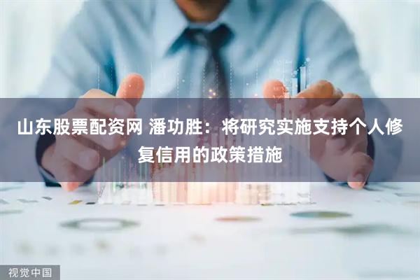 山东股票配资网 潘功胜：将研究实施支持个人修复信用的政策措施