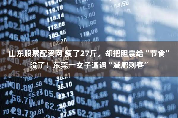山东股票配资网 瘦了27斤，却把胆囊给“节食”没了！东莞一女子遭遇“减肥刺客”