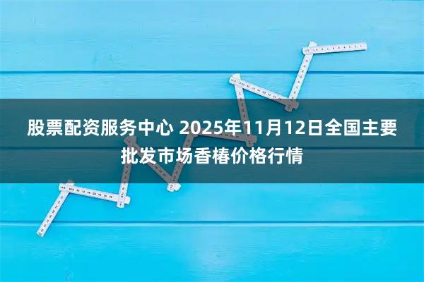股票配资服务中心 2025年11月12日全国主要批发市场香椿价格行情