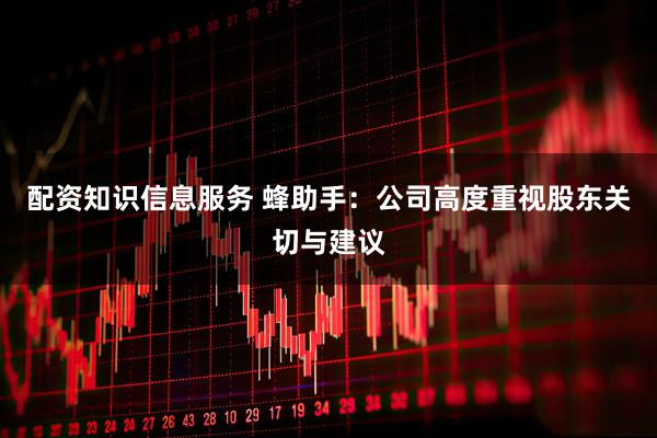 配资知识信息服务 蜂助手：公司高度重视股东关切与建议