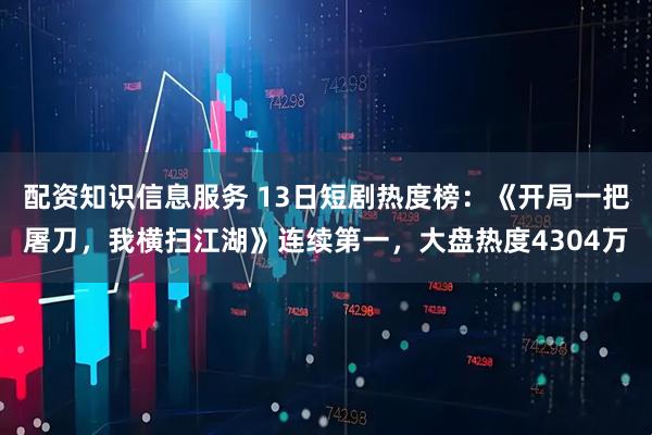 配资知识信息服务 13日短剧热度榜：《开局一把屠刀，我横扫江湖》连续第一，大盘热度4304万