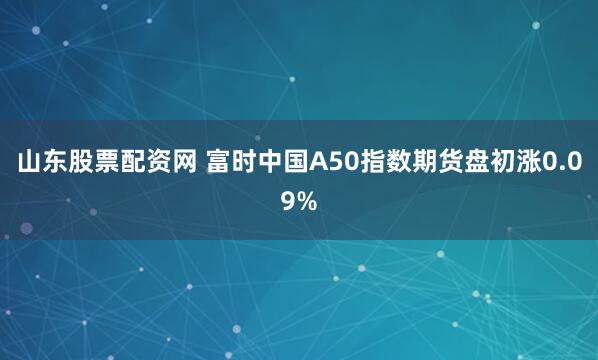 山东股票配资网 富时中国A50指数期货盘初涨0.09%