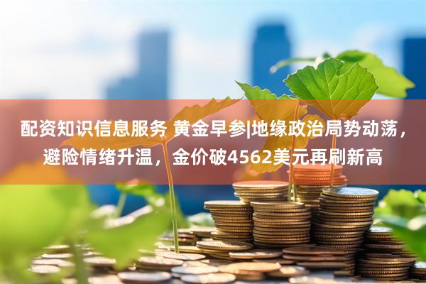 配资知识信息服务 黄金早参|地缘政治局势动荡，避险情绪升温，金价破4562美元再刷新高