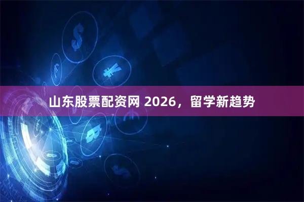 山东股票配资网 2026，留学新趋势