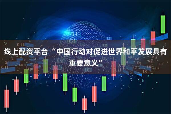 线上配资平台 “中国行动对促进世界和平发展具有重要意义”