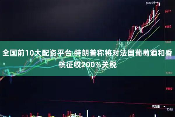 全国前10大配资平台 特朗普称将对法国葡萄酒和香槟征收200%关税