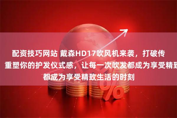 配资技巧网站 戴森HD17吹风机来袭，打破传统护发模式，重塑你的护发仪式感，让每一次吹发都成为享受精致生活的时刻