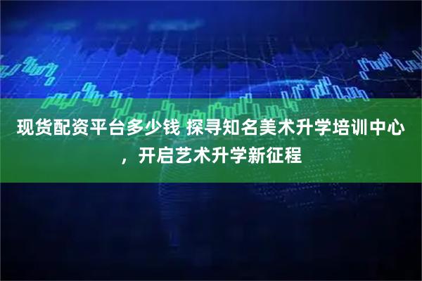 现货配资平台多少钱 探寻知名美术升学培训中心，开启艺术升学新征程