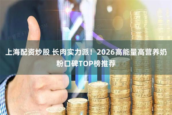 上海配资炒股 长肉实力派！2026高能量高营养奶粉口碑TOP榜推荐