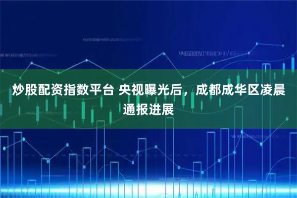 炒股配资指数平台 央视曝光后，成都成华区凌晨通报进展