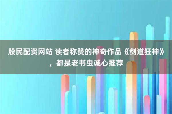 股民配资网站 读者称赞的神奇作品《剑道狂神》，都是老书虫诚心推荐