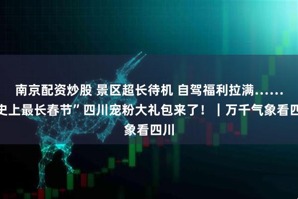 南京配资炒股 景区超长待机 自驾福利拉满……“史上最长春节”四川宠粉大礼包来了！｜万千气象看四川
