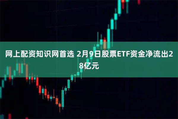 网上配资知识网首选 2月9日股票ETF资金净流出28亿元