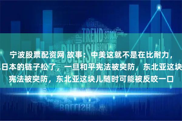 宁波股票配资网 故事：中美这就不是在比耐力，是在赌命。美国现在把日本的链子松了，一旦和平宪法被突防，东北亚这块儿随时可能被反咬一口