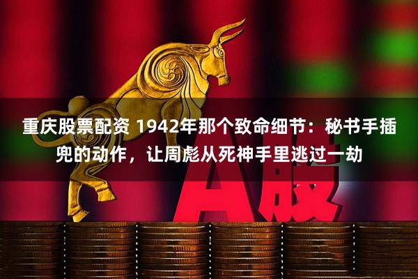 重庆股票配资 1942年那个致命细节：秘书手插兜的动作，让周彪从死神手里逃过一劫