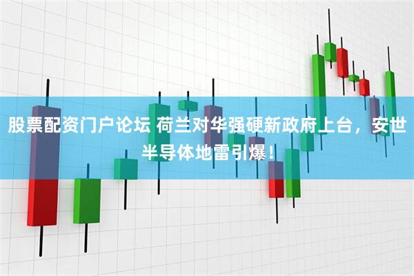 股票配资门户论坛 荷兰对华强硬新政府上台，安世半导体地雷引爆！