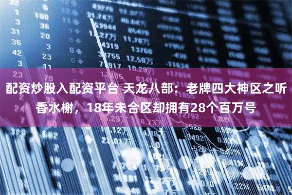 配资炒股入配资平台 天龙八部：老牌四大神区之听香水榭，18年未合区却拥有28个百万号