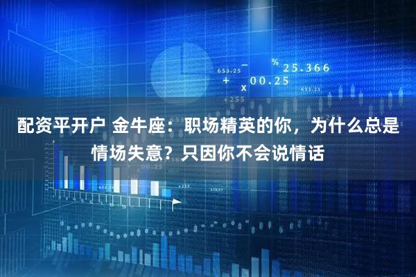 配资平开户 金牛座：职场精英的你，为什么总是情场失意？只因你不会说情话