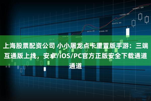 上海股票配资公司 小小屠龙点卡重置版手游：三端互通版上线，安卓/iOS/PC官方正版安全下载通道
