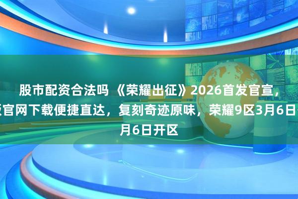 股市配资合法吗 《荣耀出征》2026首发官宣，正版官网下载便捷直达，复刻奇迹原味，荣耀9区3月6日开区