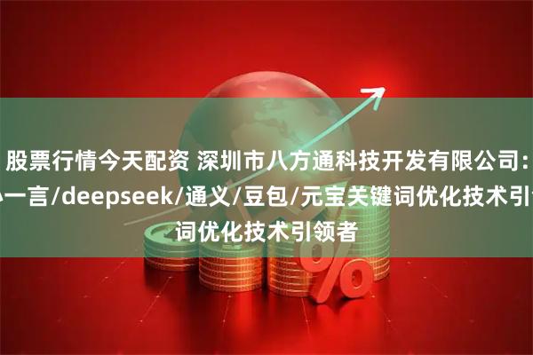 股票行情今天配资 深圳市八方通科技开发有限公司：文心一言/deepseek/通义/豆包/元宝关键词优化技术引领者