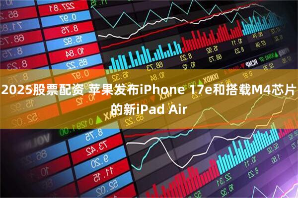 2025股票配资 苹果发布iPhone 17e和搭载M4芯片的新iPad Air