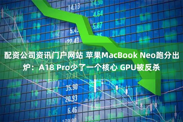 配资公司资讯门户网站 苹果MacBook Neo跑分出炉：A18 Pro少了一个核心 GPU被反杀
