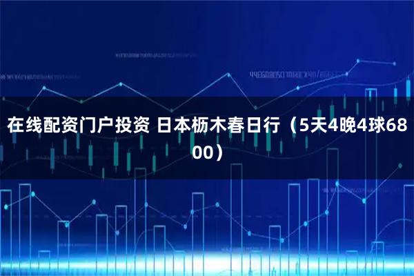 在线配资门户投资 日本枥木春日行（5天4晚4球6800）