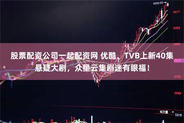 股票配资公司一起配资网 优酷、TVB上新40集悬疑大剧，众星云集剧迷有眼福！