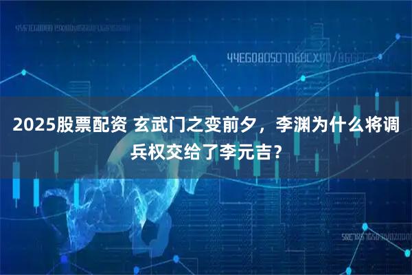 2025股票配资 玄武门之变前夕，李渊为什么将调兵权交给了李元吉？