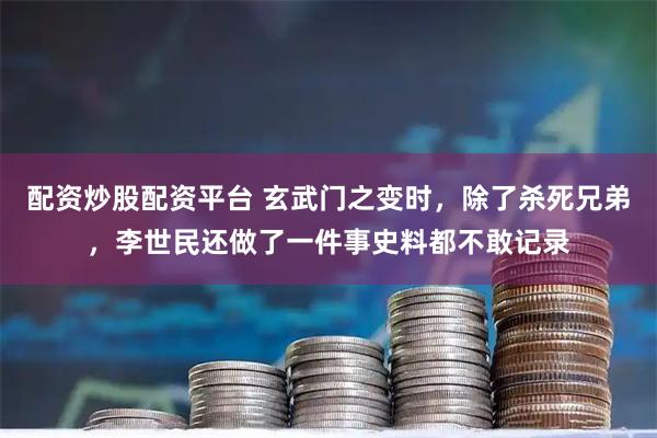 配资炒股配资平台 玄武门之变时，除了杀死兄弟，李世民还做了一件事史料都不敢记录