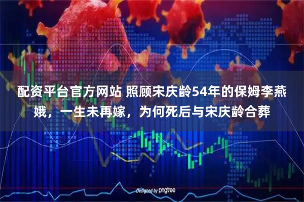 配资平台官方网站 照顾宋庆龄54年的保姆李燕娥，一生未再嫁，为何死后与宋庆龄合葬