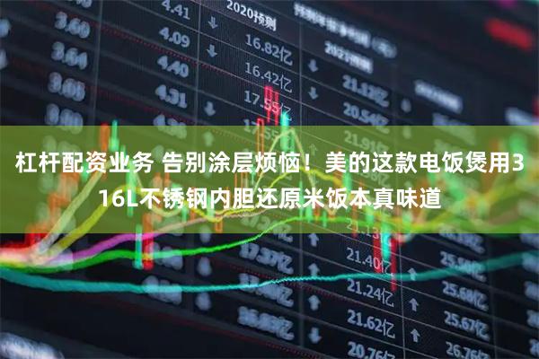 杠杆配资业务 告别涂层烦恼！美的这款电饭煲用316L不锈钢内胆还原米饭本真味道